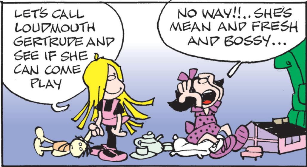 Font OCR: LET'S CALL LOUDMOUTH GERTRUDE AND SEE IF SHE I CAN COME PLAY NO WAY!!.. SHE'S MEAN AND FRESH AND BOSSY... LET'S CALL LOUDMOUTH GERTRUDE AND SEE IF SHE I CAN COME PLAY NO WAY !! .. SHE'S MEAN AND FRESH AND BOSSY ...