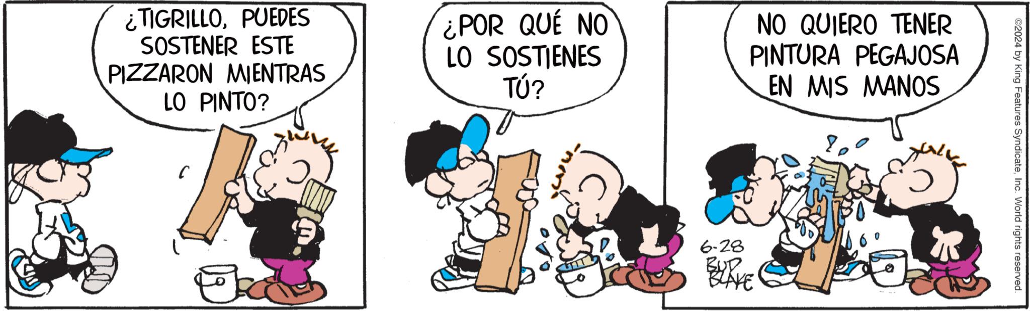 Parallel OCR: ¿TIGRILLOPUEDES SOSTENER ESTE PIZZARON MIENTRAS LO PINTO? ¿POR QUE NO LO SOSTIENES TÚ? NO QUIERO TENER PINTURA PEGAJOSA EN MIS MANOS C Beckh 6-28 BLAKE ©2024 by King Features SyndicateInc. World rights reserved. ¿ TIGRILLOPUEDES SOSTENER ESTE PIZZARON MIENTRAS LO PINTO ? ¿ POR QUE NO LO SOSTIENES TÚ ? NO QUIERO TENER PINTURA PEGAJOSA EN MIS MANOS C Beckh 6-28 BLAKE © 2024 by King Features SyndicateInc. World rights reserved .