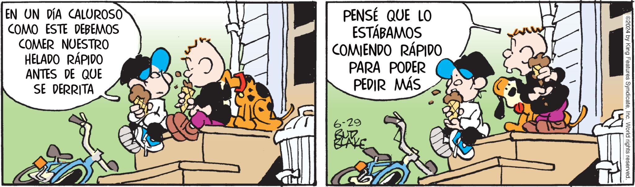 Conversation OCR: EN UN DÍA CALUROSO COMO ESTE DEBEMOS COMER NUESTRO HELADO RÁPIDO ANTES DE QUE SE DERRITA PENSÉ QUE LO ESTÁBAMOS COMIENDO RÁPIDO PARA PODER PEDIR MÁS 6-29 BUT BLAKE 2024 by King Features SyndicateInc. World rights reserved. EN UN DÍA CALUROSO COMO ESTE DEBEMOS COMER NUESTRO HELADO RÁPIDO ANTES DE QUE SE DERRITA PENSÉ QUE LO ESTÁBAMOS COMIENDO RÁPIDO PARA PODER PEDIR MÁS 6-29 BUT BLAKE 2024 by King Features SyndicateInc. World rights reserved .