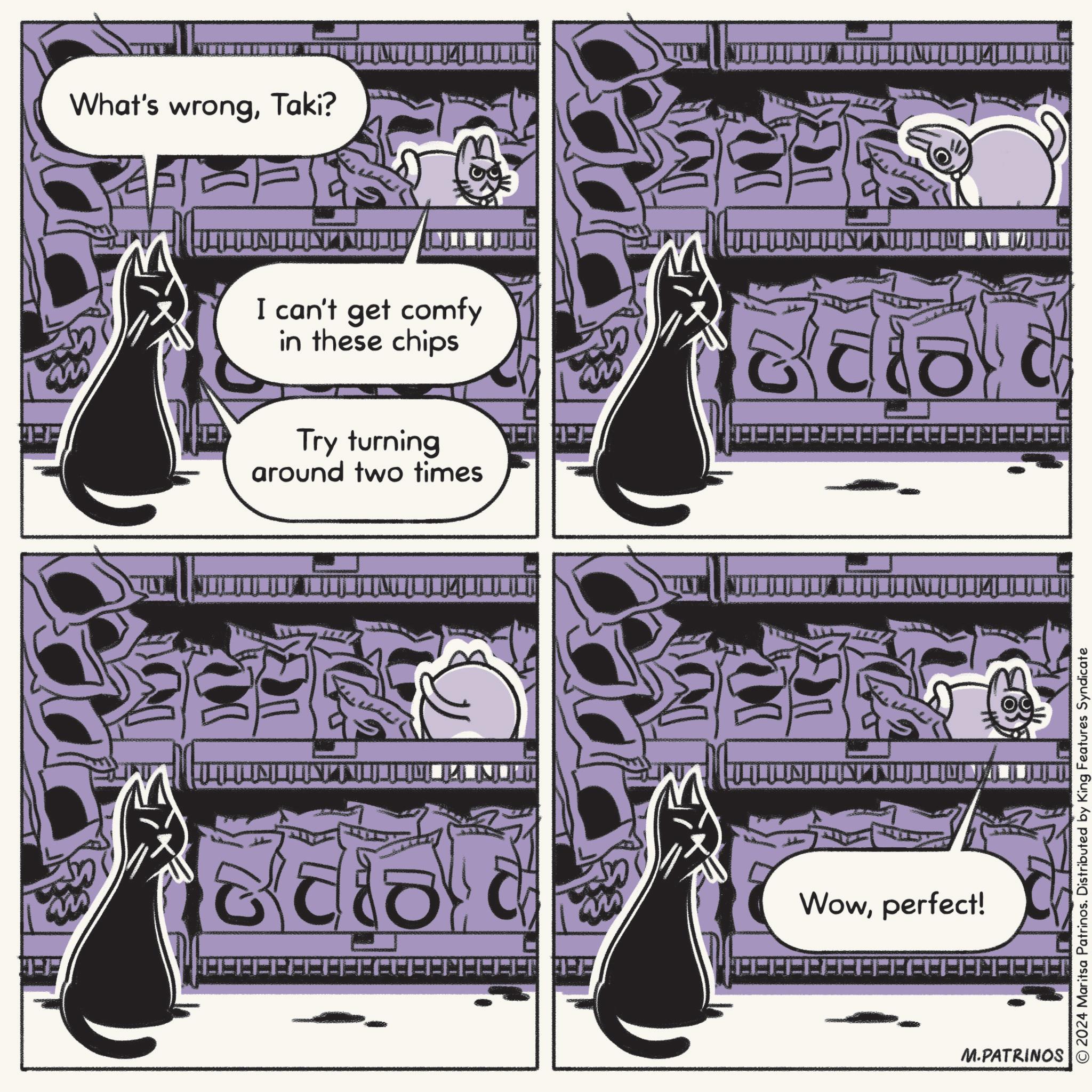 Line OCR: What's wrongTaki? I can't get comfy in these chips Try turning around two times LAN JIGA::::::::: 2223 HAAAAAAAAAAAA 933 EAM JEA Wowperfect! © 2024 Maritsa Patrinos. Distributed by King Features Syndicate |BA:::::::::::::|:|:| M.PATRINOS What's wrongTaki ? I can't get comfy in these chips Try turning around two times LAN JIGA ::::::::: 2223 HAAAAAAAAAAAA 933 EAM JEA Wowperfect ! © 2024 Maritsa Patrinos . Distributed by King Features Syndicate | BA ::::::::::::: | : | : | M.PATRINOS