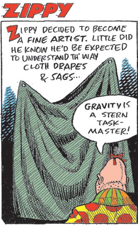 Publication OCR: ZIPPY ZIPI IPPY DECIDED TO BECOME A FINE ARTIST. LITTLE DID HE KNOW HE'D BE EXPECTED TO UNDERSTAND TH WAY CLOTH DRAPES & SAGS... GRAVITY IS A STERN TASK- MASTER! ZIPPY ZIPI IPPY DECIDED TO BECOME A FINE ARTIST . LITTLE DID HE KNOW HE'D BE EXPECTED TO UNDERSTAND TH WAY CLOTH DRAPES & SAGS ... GRAVITY IS A STERN TASK- MASTER !