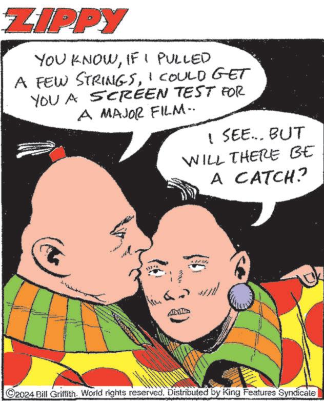 Happy OCR: ZIPPY YOU KNOWIF I PULLED A FEW STRINGSI COULD GET YOU A SCREEN TEST FOR A MAJOR FILM- I SEE... BUT WILL THERE BE A CATCH? vevery in ) will www C2024 Bill Griffith. World rights reserved. Distributed by King Features Syndicate ZIPPY YOU KNOWIF I PULLED A FEW STRINGSI COULD GET YOU A SCREEN TEST FOR A MAJOR FILM- I SEE ... BUT WILL THERE BE A CATCH ? vevery in ) will www C2024 Bill Griffith . World rights reserved . Distributed by King Features Syndicate