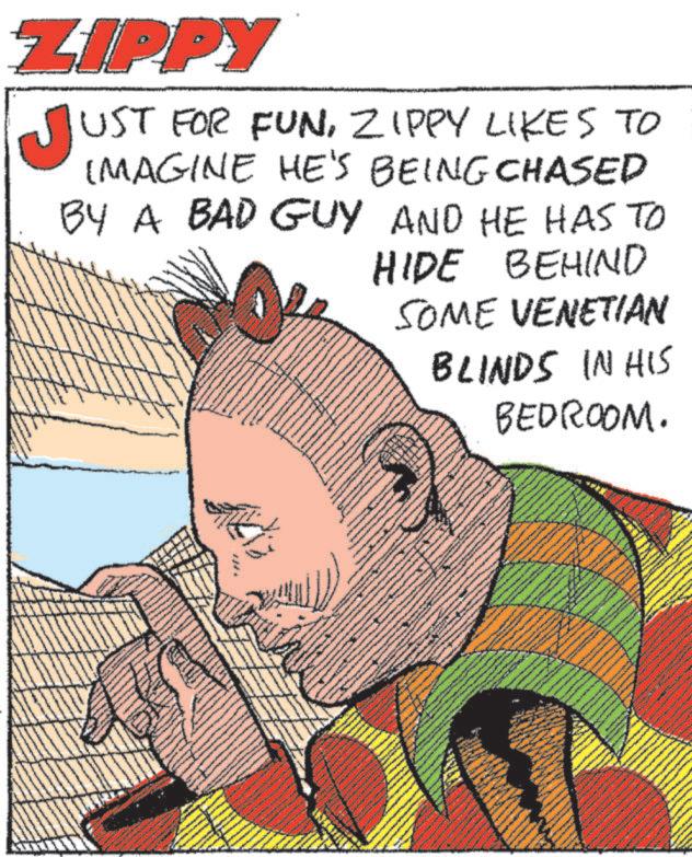Art OCR: ZIPPY JUST UST FOR FUNZIPPY LIKES TO IMAGINE HE'S BEING CHASED BY A BAD GUY AND HE HAS TO HIDE BEHIND SOME VENETIAN BLINDS IN HIS BEDROOM. wwwww. ZIPPY JUST UST FOR FUNZIPPY LIKES TO IMAGINE HE'S BEING CHASED BY A BAD GUY AND HE HAS TO HIDE BEHIND SOME VENETIAN BLINDS IN HIS BEDROOM . wwwww .