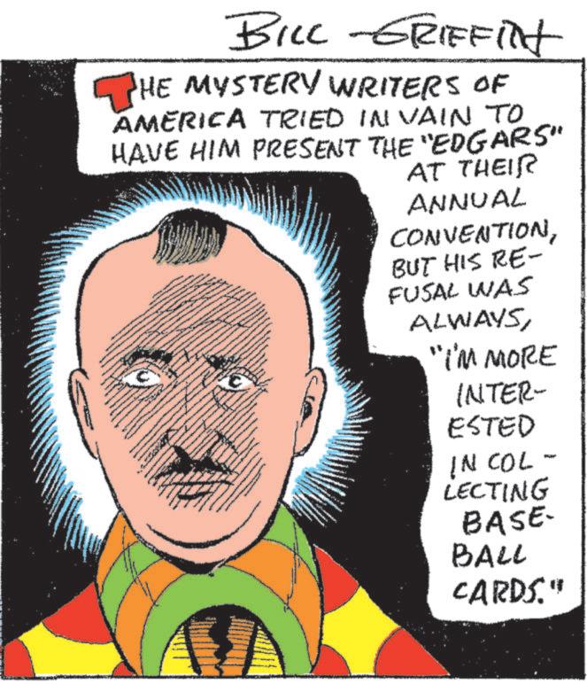 Happy OCR: BILL -GRIFFIN HE MYSTERY WRITERS OF AMERICA TRIED IN VAIN TO HAVE HIM PRESENT THE "EDGARS" AT THEIR ANNUAL CONVENTIONBUT HIS RE- FUSAL WAS ALWAYS"I'M MORE INTER- ESTED IN COL- LECTING BASE- BALL CARDS." BILL -GRIFFIN HE MYSTERY WRITERS OF AMERICA TRIED IN VAIN TO HAVE HIM PRESENT THE " EDGARS " AT THEIR ANNUAL CONVENTIONBUT HIS RE- FUSAL WAS ALWAYS" I'M MORE INTER- ESTED IN COL- LECTING BASE- BALL CARDS . "