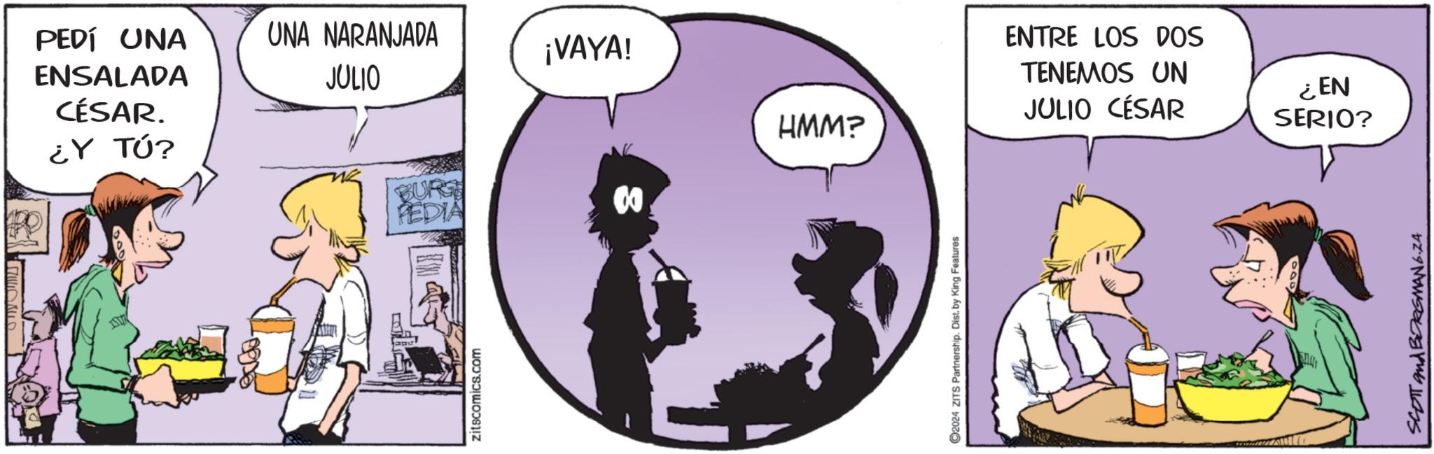 Illustration OCR: PEDÍ UNA ENSALADA CÉSAR. ¿Y TÚ? UNA NARANJADA JULIO ¡VAYA! ENTRE LOS DOS TENEMOS UN JULIO CÉSAR HMM? BURGE PEDIA 00 zitscomics.com O2024 ZITS Partnership. Dist. by King Features: ¿EN SERIO? SCOTT and BORGMANG.ZA PEDÍ UNA ENSALADA CÉSAR . ¿ Y TÚ ? UNA NARANJADA JULIO ¡ VAYA ! ENTRE LOS DOS TENEMOS UN JULIO CÉSAR HMM ? BURGE PEDIA 00 zitscomics.com O2024 ZITS Partnership . Dist . by King Features : ¿ EN SERIO ? SCOTT and BORGMANG.ZA