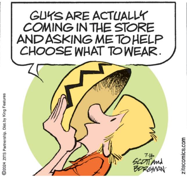 Elbow OCR: ©2024 ZITS Partnership. Dist. by King Features GUYS ARE ACTUALLY COMING IN THE STORE AND ASKING ME TO HELP CHOOSE WHAT TO WEAR. 7.16 SCOTT and BORGMAN zitscomics.com © 2024 ZITS Partnership . Dist . by King Features GUYS ARE ACTUALLY COMING IN THE STORE AND ASKING ME TO HELP CHOOSE WHAT TO WEAR . 7.16 SCOTT and BORGMAN zitscomics.com