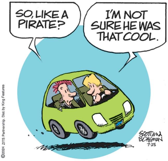 Font OCR: ©2024 ZITS Partnership. Dist. by King Features SOLIKE A PIRATE? I'M NOT SURE HE WAS THAT COOL. SCOTTand BORGMAN 7-25 © 2024 ZITS Partnership . Dist . by King Features SOLIKE A PIRATE ? I'M NOT SURE HE WAS THAT COOL . SCOTTand BORGMAN 7-25