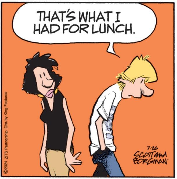 Rectangle OCR: ©2024 ZITS Partnership. Dist. by King Features THAT'S WHAT I HAD FOR LUNCH. 7.26 SCOTTand BORGMAN © 2024 ZITS Partnership . Dist . by King Features THAT'S WHAT I HAD FOR LUNCH . 7.26 SCOTTand BORGMAN