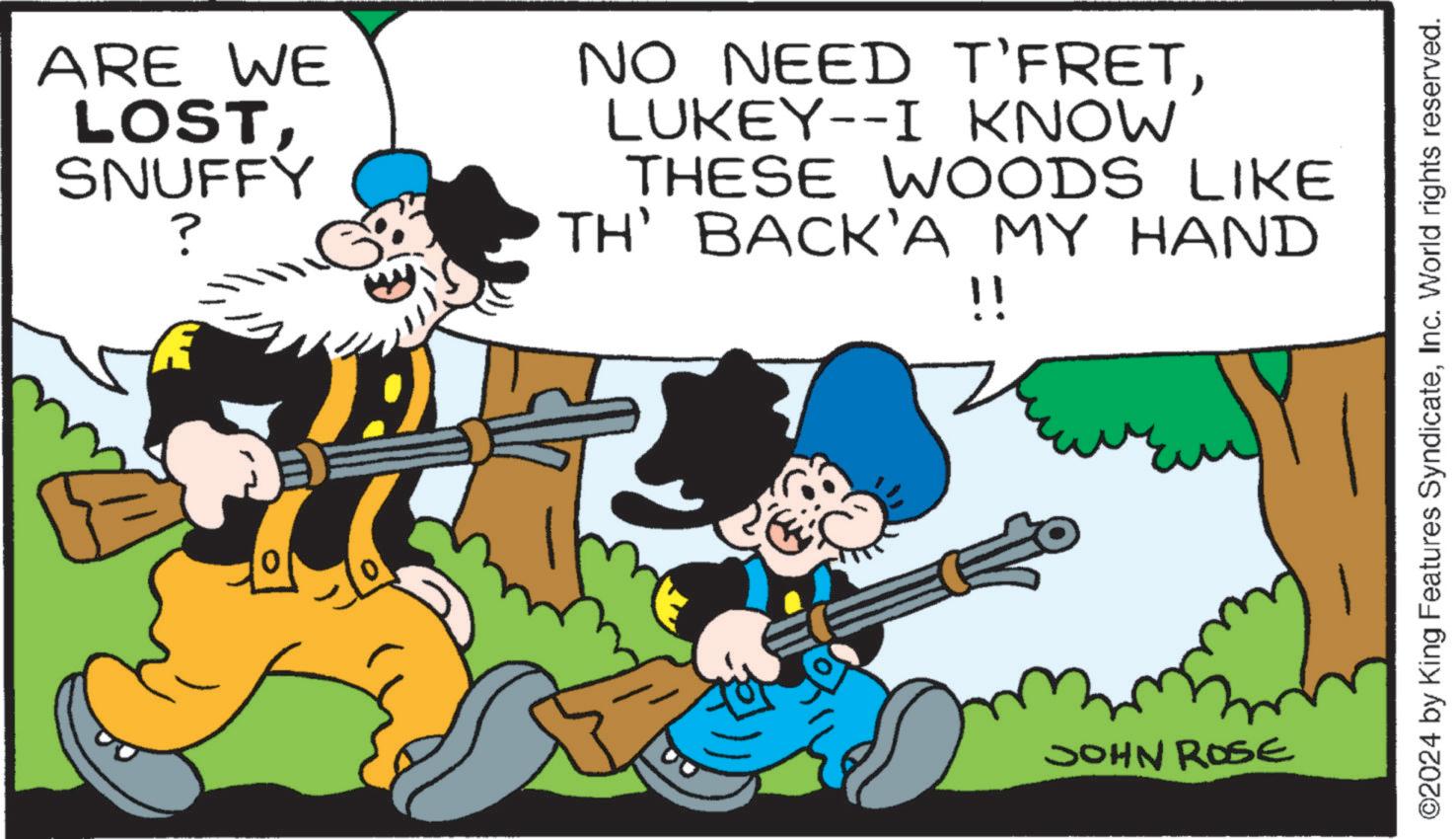 Guitar accessory OCR: ARE WE LOSTSNUFFY ? NO NEED T'FRETLUKEY--I KNOW THESE WOODS LIKE TH' BACK'A MY HAND !! 0 JOHN ROSE ©2024 by King Features SyndicateInc. World rights reserved. ARE WE LOSTSNUFFY ? NO NEED T'FRETLUKEY -- I KNOW THESE WOODS LIKE TH ' BACK'A MY HAND !! 0 JOHN ROSE © 2024 by King Features SyndicateInc. World rights reserved .