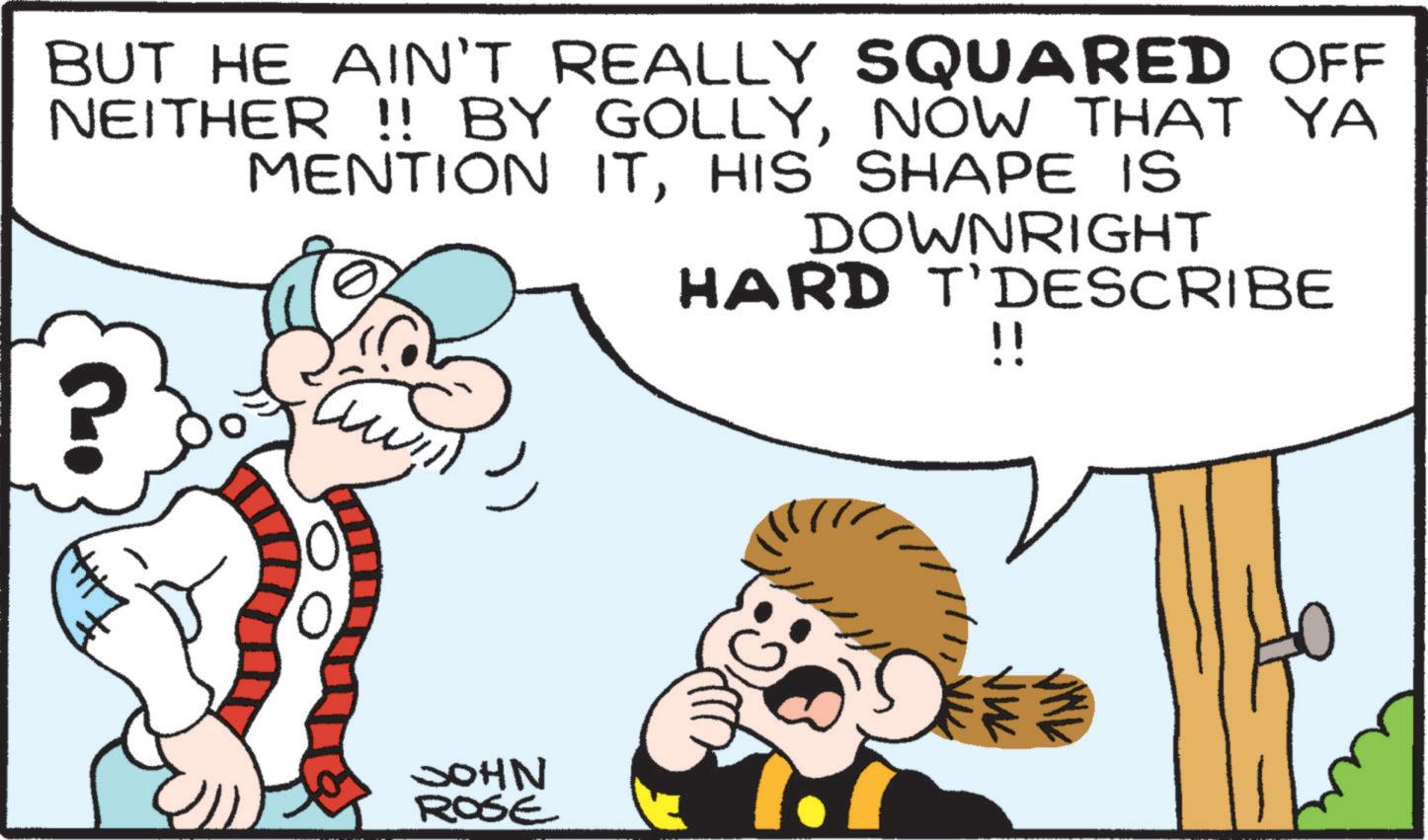Happy OCR: BUT HE AIN'T REALLY SQUARED OFF NEITHER !! BY GOLLYNOW THAT YA MENTION ITHIS SHAPE IS DOWNRIGHT HARD T'DESCRIBE ? ?????? JOHN ROSE !! M BUT HE AIN'T REALLY SQUARED OFF NEITHER !! BY GOLLYNOW THAT YA MENTION ITHIS SHAPE IS DOWNRIGHT HARD T'DESCRIBE ? ?????? JOHN ROSE !! M