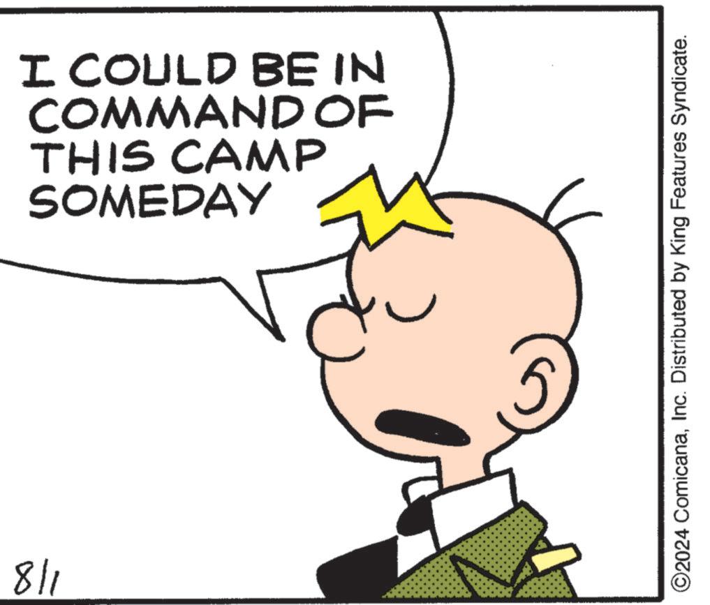 Organism OCR: 118 I COULD BE IN COMMAND OF THIS CAMP SOMEDAY ©2024 ComicanaInc. Distributed by King Features Syndicate. 118 I COULD BE IN COMMAND OF THIS CAMP SOMEDAY © 2024 ComicanaInc. Distributed by King Features Syndicate .