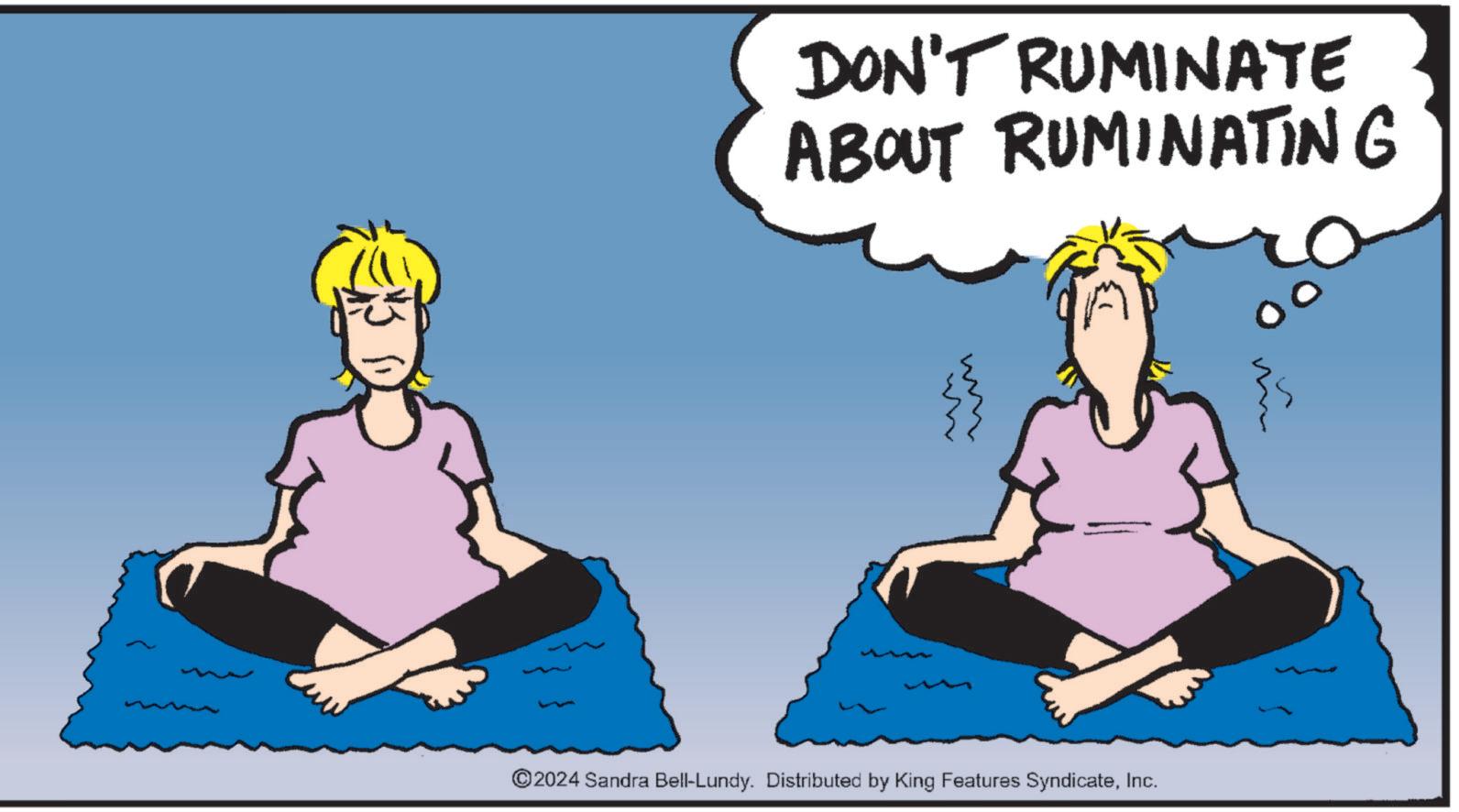 Happy OCR: DON'T RUMINATE ABOUT RUMINATING ©2024 Sandra Bell-Lundy. Distributed by King Features SyndicateInc. DON'T RUMINATE ABOUT RUMINATING © 2024 Sandra Bell - Lundy . Distributed by King Features Syndicate