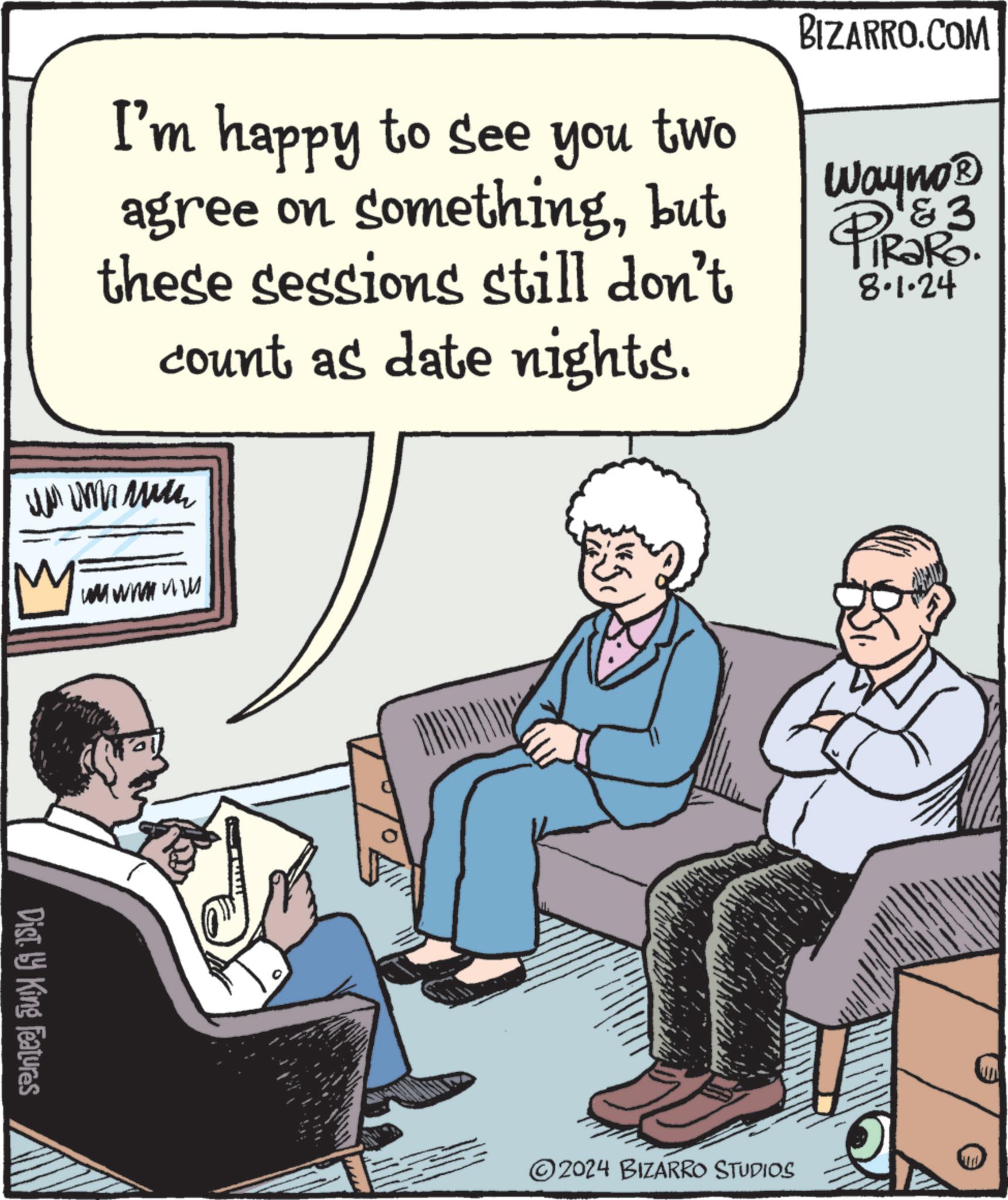 Sitting OCR: you two I'm happy to see agree on somethingbut these sessions still don't count as date nights. ?? ?????? M wwwwwww BIZARRO.COM Wayno? PIR?R3. 8.1.24 Dist. by King Features 2024 BIZARRO STUDIOS you two I'm happy to see agree on somethingbut these sessions still don't count as date nights . ?? ?????? M wwwwwww BIZARRO.COM Wayno? PIR?R3 . 8.1.24 Dist . by King Features 2024 BIZARRO STUDIOS