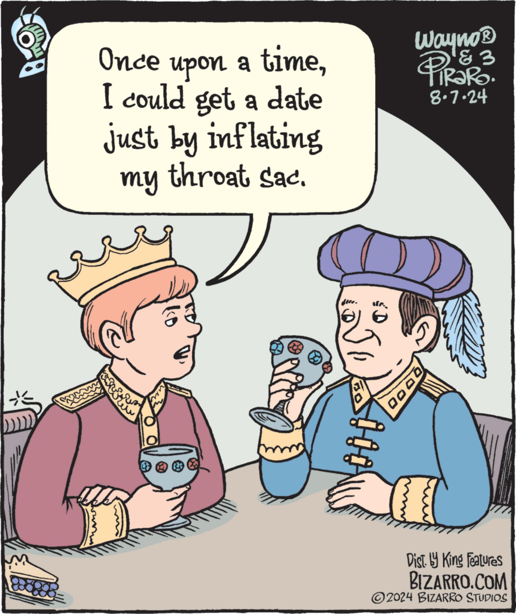 Rectangle OCR: Once upon a timeI could get a date just by inflating my throat sac. Wayno? PiRaRo 8.7.24 3 2 50 ? 0000 Dist. by King Features BIZARRO.COM ©2024 BIZARRO STUDIOS Once upon a timeI could get a date just by inflating my throat sac . Wayno? PiRaRo 8.7.24 3 2 50 ? 0000 Dist . by King Features BIZARRO.COM © 2024 BIZARRO STUDIOS
