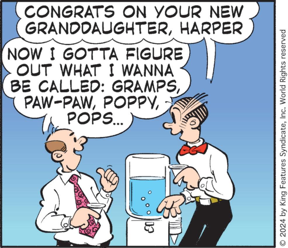 Font OCR: CONGRATS ON YOUR NEW GRANDDAUGHTERHARPER NOW I GOTTA FIGURE OUT WHAT I WANNA BE CALLED: GRAMPSPOPS... © 2024 by King Features SyndicateInc. World Rights reserved CONGRATS ON YOUR NEW GRANDDAUGHTERHARPER NOW I GOTTA FIGURE OUT WHAT I WANNA BE CALLED : GRAMPSPAW - PAWPOPS ... © 2024 by King Features SyndicateInc. World Rights reserved
