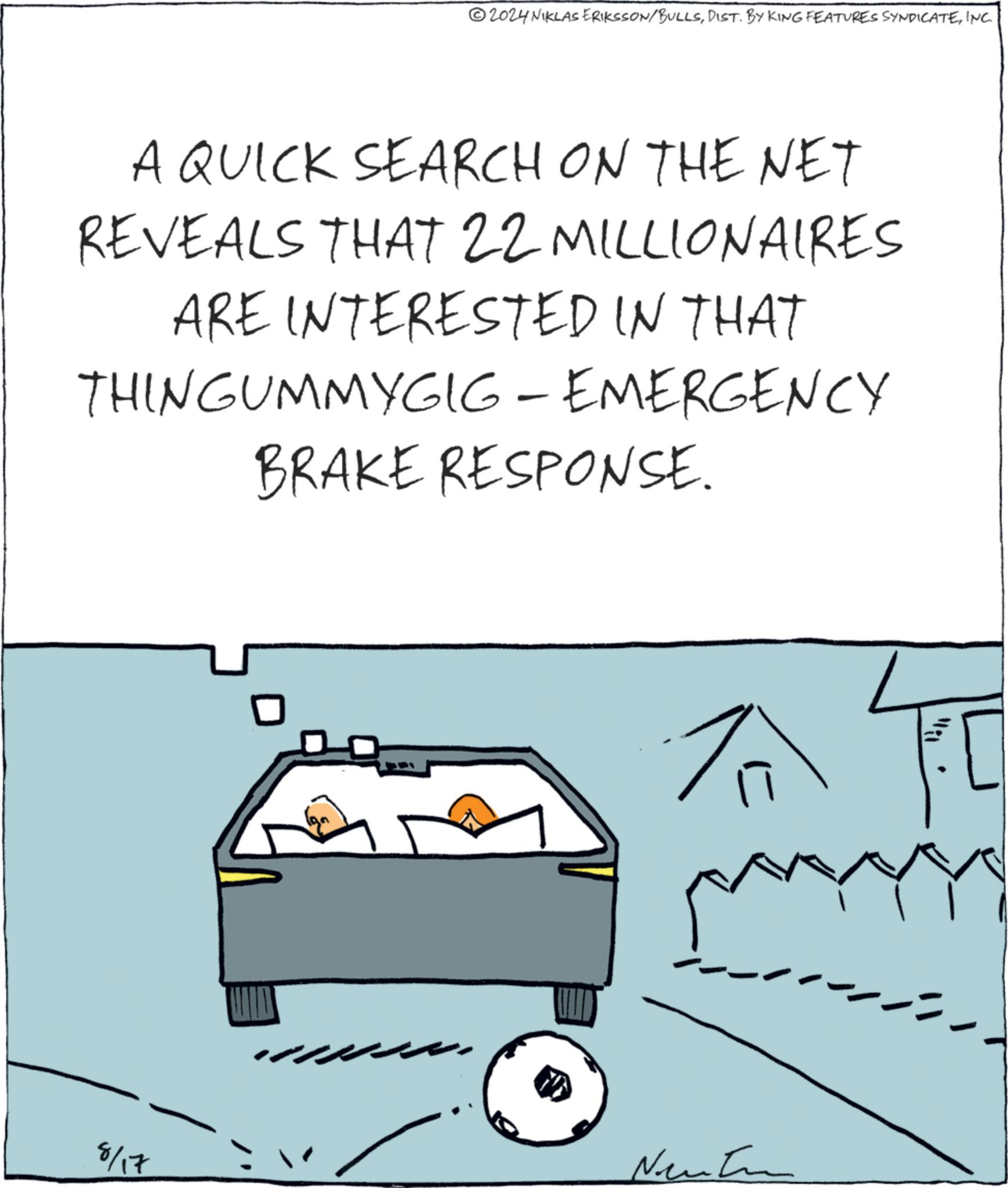 Slope OCR: 2024 NIKLAS ERIKSSON/BULLSINC. A QUICK SEARCH ON THE NET REVEALS THAT 22 MILLIONAIRES ARE INTERESTED IN THAT THINGUMMYGIG - EMERGENCY BRAKE RESPONSE. ? 8/17 Net Wil 2024 NIKLAS ERIKSSON / BULLSDIST . BY KING FEATURES SYNDICATEINC . A QUICK SEARCH ON THE NET REVEALS THAT 22 MILLIONAIRES ARE INTERESTED IN THAT THINGUMMYGIG - EMERGENCY BRAKE RESPONSE . ? 8/17 Net Wil