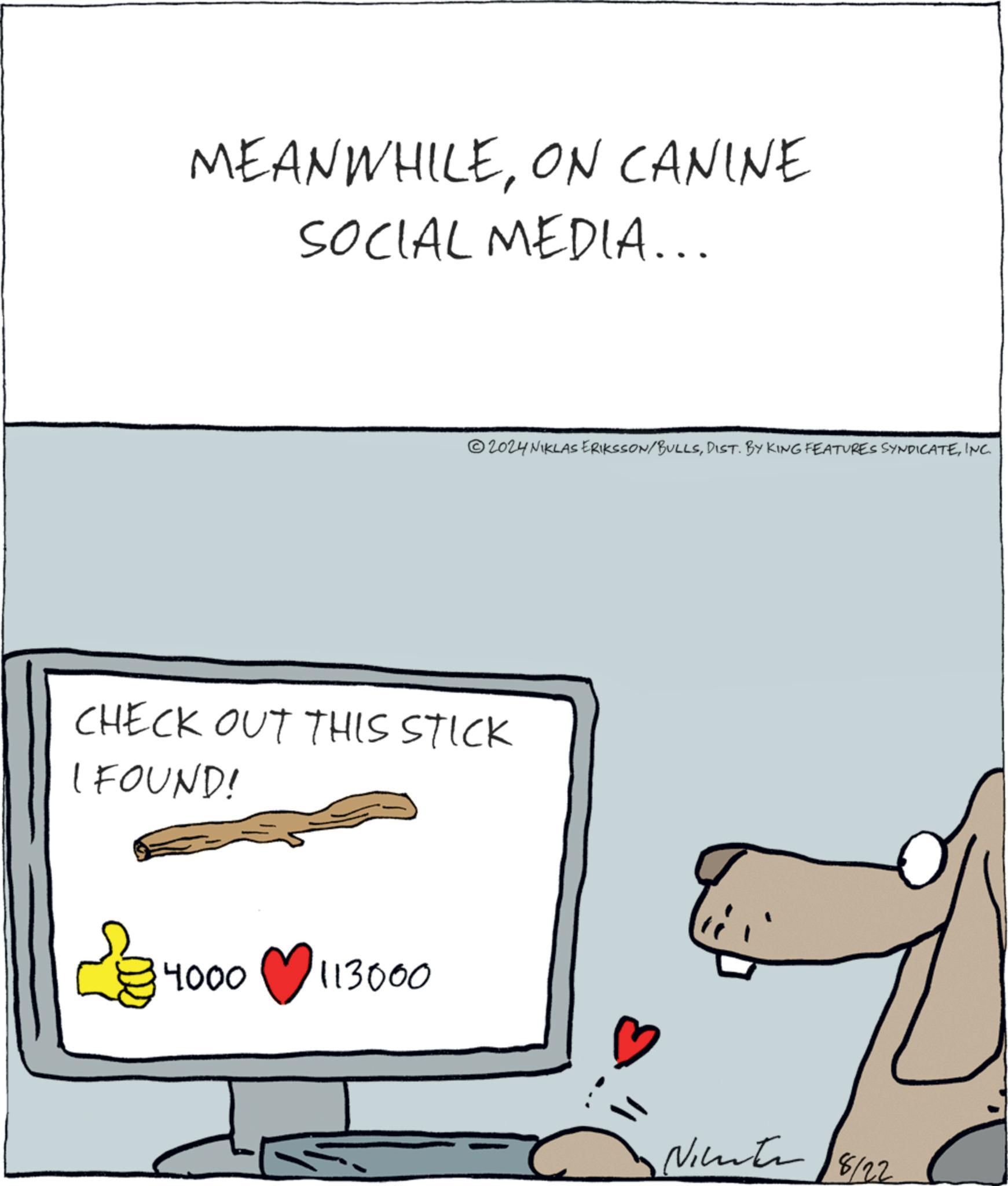 Room OCR: MEANWHILEON CANINE SOCIAL MEDIA... 2024 NIKLAS ERIKSSON/BULLSINC. CHECK OUT THIS STICK I FOUND! 4000 113000 Nicenter 18/22 MEANWHILEON CANINE SOCIAL MEDIA ... 2024 NIKLAS ERIKSSON / BULLSDIST . BY KING FEATURES SYNDICATEINC . CHECK OUT THIS STICK I FOUND ! 4000 113000 Nicenter 18/22