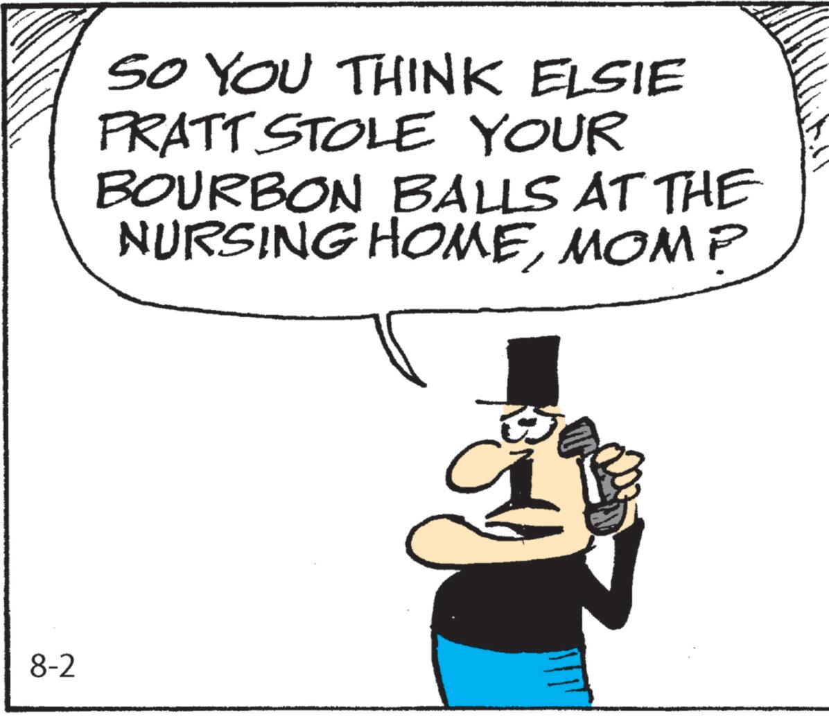 Pleased OCR: 8-2 SO YOU THINK ELSIE PRATT STOLE YOUR BOURBON BALLS AT THE NURSING HOMEMOM? 8-2 SO YOU THINK ELSIE PRATT STOLE YOUR BOURBON BALLS AT THE NURSING HOMEMOM ?