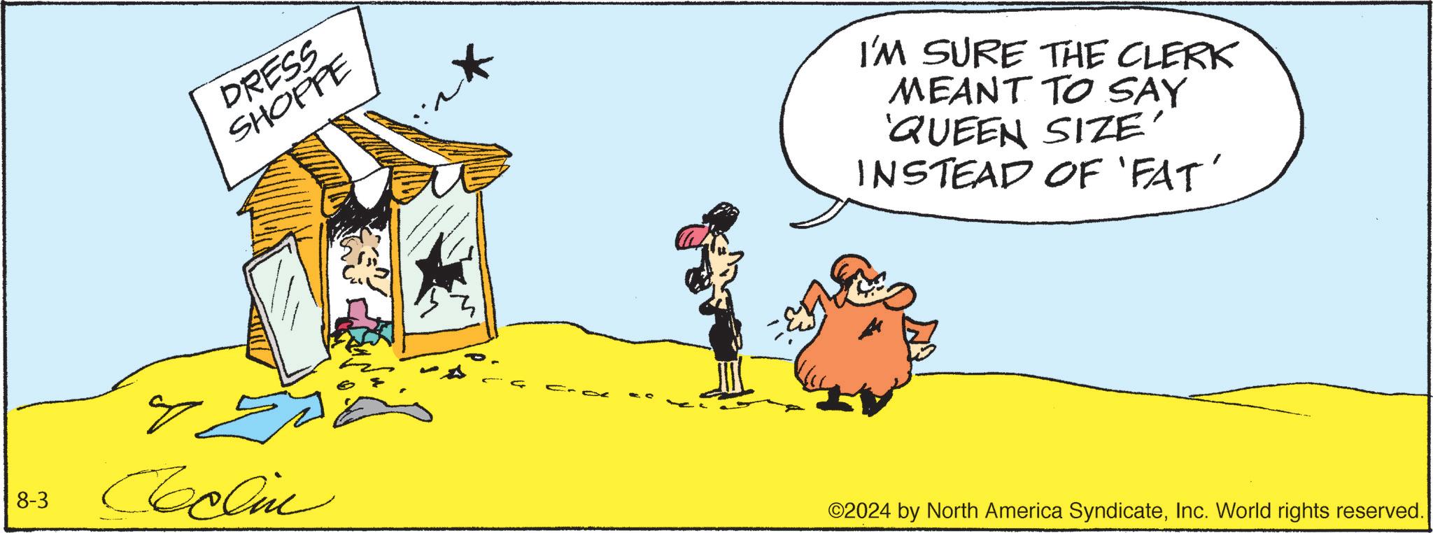 Fictional character OCR: DRESS SHOPPE 8-3 Coclin I'M SURE THE CLERK MEANT TO SAY QUEEN SIZE' INSTEAD OF 'FAT' ©2024 by North America SyndicateInc. World rights reserved. DRESS SHOPPE 8-3 Coclin I'M SURE THE CLERK MEANT TO SAY QUEEN SIZE ' INSTEAD OF ' FAT ' © 2024 by North America SyndicateInc. World rights reserved .