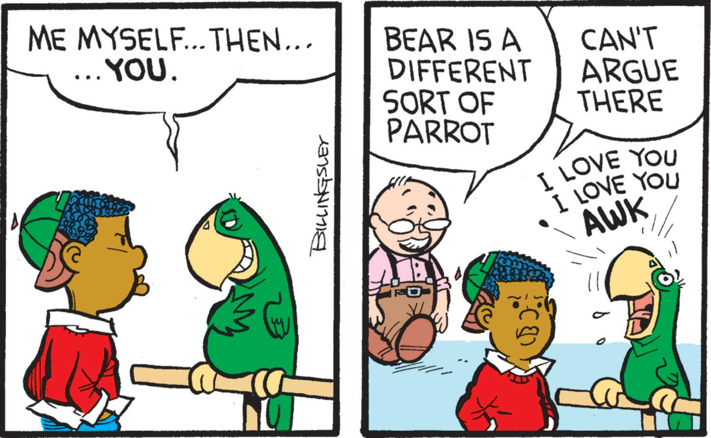 Line OCR: ME MYSELF... THEN... .YOU. BEAR IS A DIFFERENT SORT OF PARROT CAN'T ARGUE THERE BILLINGSLEY I LOVE YOU I LOVE YOU AWK ME MYSELF ... THEN ... .YOU . BEAR IS A DIFFERENT SORT OF PARROT CAN'T ARGUE THERE BILLINGSLEY I LOVE YOU I LOVE YOU AWK