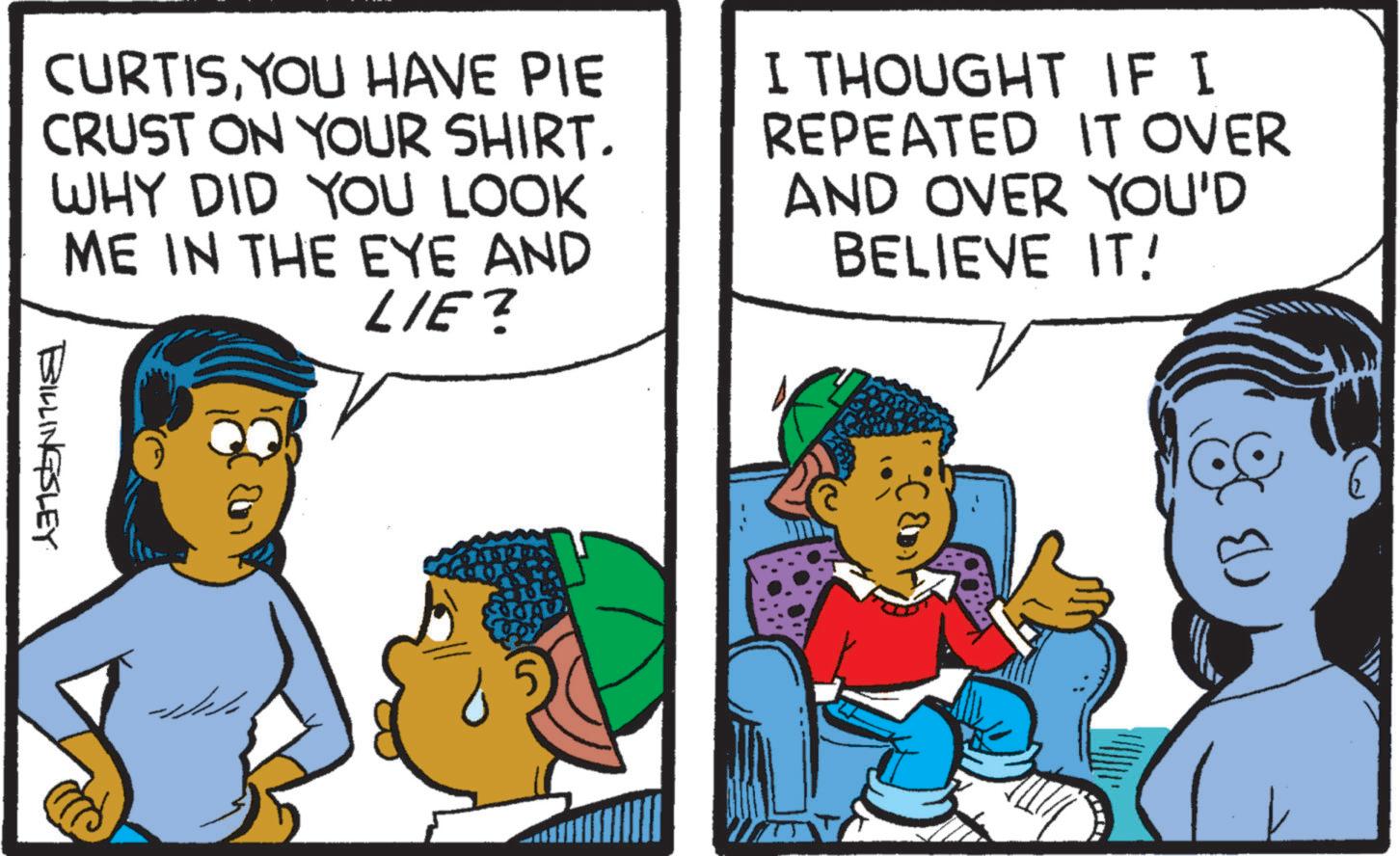 Line OCR: CURTISYOU HAVE PIE CRUST ON YOUR SHIRT. WHY DID YOU LOOK ME IN THE EYE AND LIE? I THOUGHT IF I REPEATED IT OVER AND OVER YOU'D BELIEVE IT! BILLINGSLEY ?? ???? ?? CURTISYOU HAVE PIE CRUST ON YOUR SHIRT . WHY DID YOU LOOK ME IN THE EYE AND LIE ? I THOUGHT IF I REPEATED IT OVER AND OVER YOU'D BELIEVE IT ! BILLINGSLEY ?? ???? ??