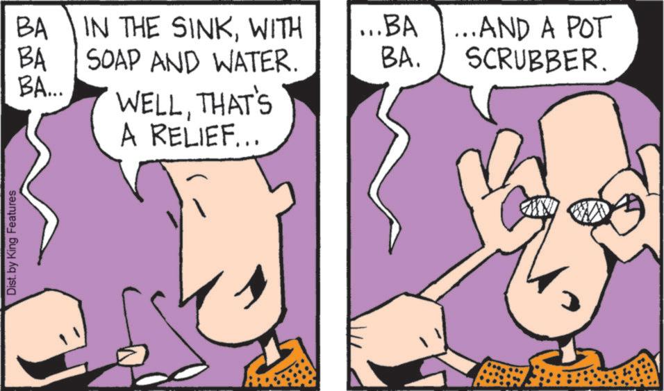 Finger OCR: Dist. by King Features BA IN THE SINKWITH ...BA BA SOAP AND WATER. BA. ... AND A POT SCRUBBER. BA... WELLTHAT'S A RELIEF... Dist . by King Features BA IN THE SINKWITH ... BA BA SOAP AND WATER . BA . ... AND A POT SCRUBBER . BA ... WELLTHAT'S A RELIEF ...