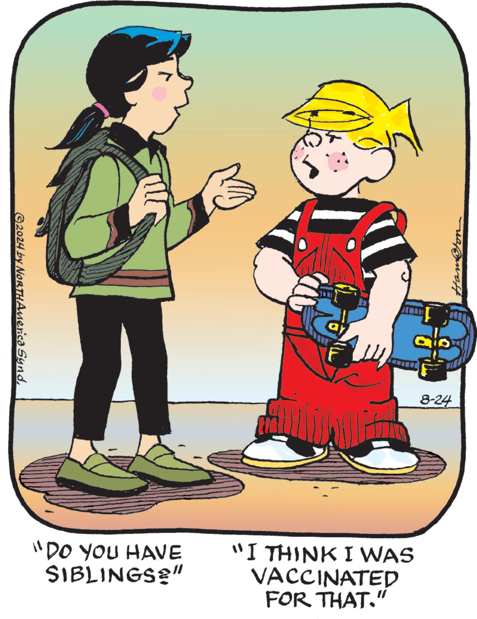 Illustration OCR: ©2024 by NORTH America Synd. "DO YOU HAVE SIBLINGS" "I THINK I WAS VACCINATED FOR THAT." 8-24 Hometon © 2024 by NORTH America Synd . " DO YOU HAVE SIBLINGS " " I THINK I WAS VACCINATED FOR THAT . " 8-24 Hometon
