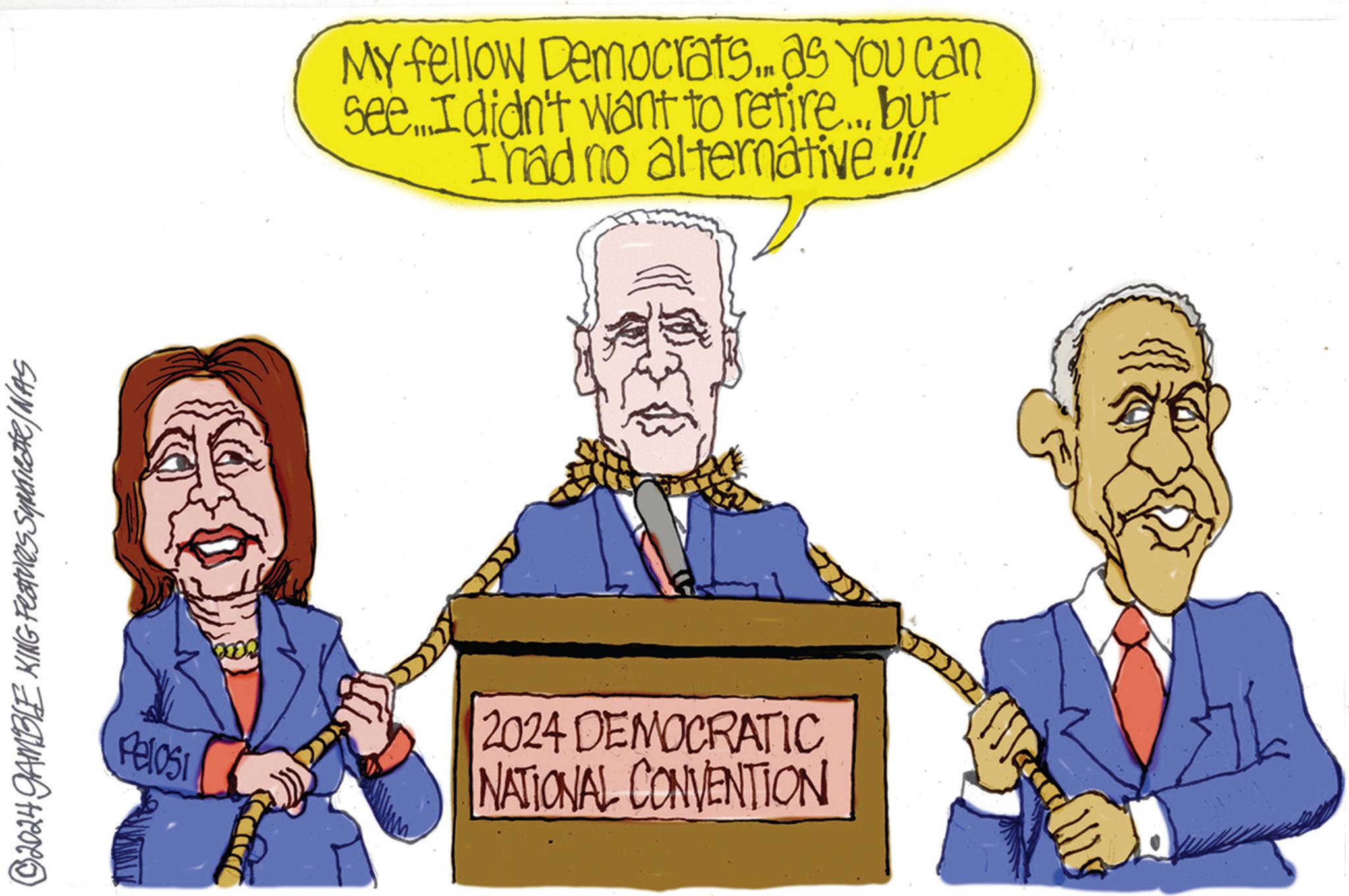 Rectangle OCR: ©2024 GAMBLE KING Features Syunicate/ WAS My fellow Democrats.. as you can see...I didn't want to retire... but I had no alternative!!! Pelosi 2024 DEMOCRATIC NATIONAL CONVENTION © 2024 GAMBLE KING Features Syunicate / WAS My fellow Democrats .. as you can see ... I didn't want to retire ... but I had no alternative !!! Pelosi 2024 DEMOCRATIC NATIONAL CONVENTION