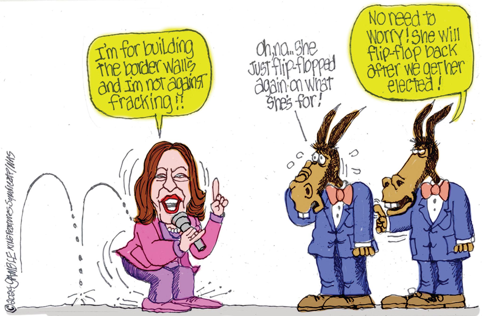 Art OCR: © 2024 GAMBLE KING Features Syndicate/NAS I'm for building The border walls and I'm not against fracking!! Ohna... She JUST flip-flopped again on what She's for! No need to Worry! She Will flip-flop back after we get her elected! 00 © 2024 GAMBLE KING Features Syndicate / NAS I'm for building The border walls and I'm not against fracking !! Ohna ... She JUST flip - flopped again on what She's for ! No need to Worry ! She Will flip - flop back after we get her elected ! 00
