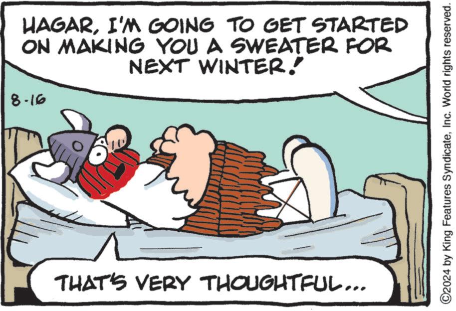 Happy OCR: 8.16 HAGARI'M GOING TO GET STARTED ON MAKING YOU A SWEATER FOR NEXT WINTER!" THAT'S VERY THOUGHTFUL... ©2024 by King Features SyndicateInc. World rights reserved. 8.16 HAGARI'M GOING TO GET STARTED ON MAKING YOU A SWEATER FOR NEXT WINTER ! " THAT'S VERY THOUGHTFUL ... © 2024 by King Features SyndicateInc. World rights reserved .