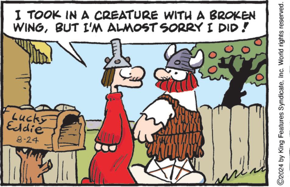 Art OCR: Lucky Eddie 8-24 I TOOK IN A CREATURE WITH A BROKEN WINGBUT I'M ALMOST SORRY I DID! ©2024 by King Features SyndicateInc. World rights reserved. Lucky Eddie 8-24 I TOOK IN A CREATURE WITH A BROKEN WINGBUT I'M ALMOST SORRY I DID ! © 2024 by King Features SyndicateInc. World rights reserved .