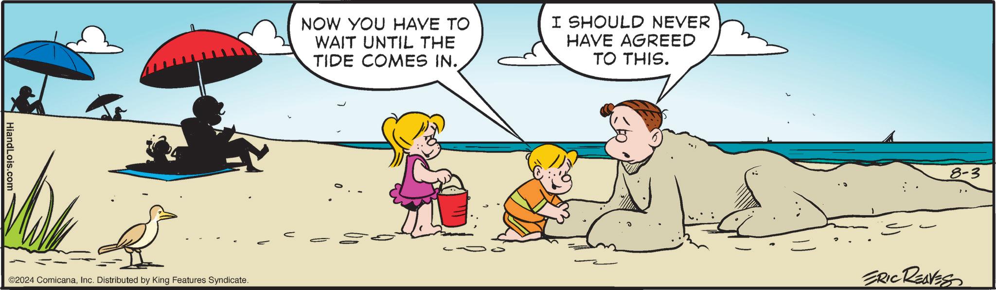 Interaction OCR: HiandLois.com ©2024 ComicanaInc. Distributed by King Features Syndicate. NOW YOU HAVE TO WAIT UNTIL THE TIDE COMES IN. I SHOULD NEVER HAVE AGREED TO THIS. ?? 8-3 ERIC REAVES HiandLois.com © 2024 ComicanaInc. Distributed by King Features Syndicate . NOW YOU HAVE TO WAIT UNTIL THE TIDE COMES IN . I SHOULD NEVER HAVE AGREED TO THIS . ?? 8-3 ERIC REAVES