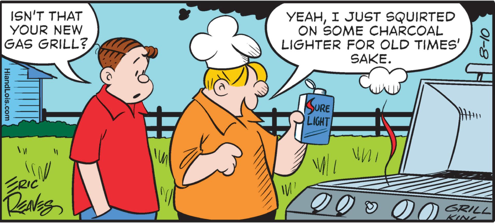 Adaptation OCR: ISN'T THAT YOUR NEW GAS GRILL? YEAHI JUST SQUIRTED ON SOME CHARCOAL LIGHTER FOR OLD TIMES' SAKE. HiandLois.com ?? ERIC REAVES SURE LIGHT 01-8 ?? ?? GRILL KING ISN'T THAT YOUR NEW GAS GRILL ? YEAHI JUST SQUIRTED ON SOME CHARCOAL LIGHTER FOR OLD TIMES ' SAKE . HiandLois.com ?? ERIC REAVES SURE LIGHT 01-8 ? ? ? ? GRILL KING