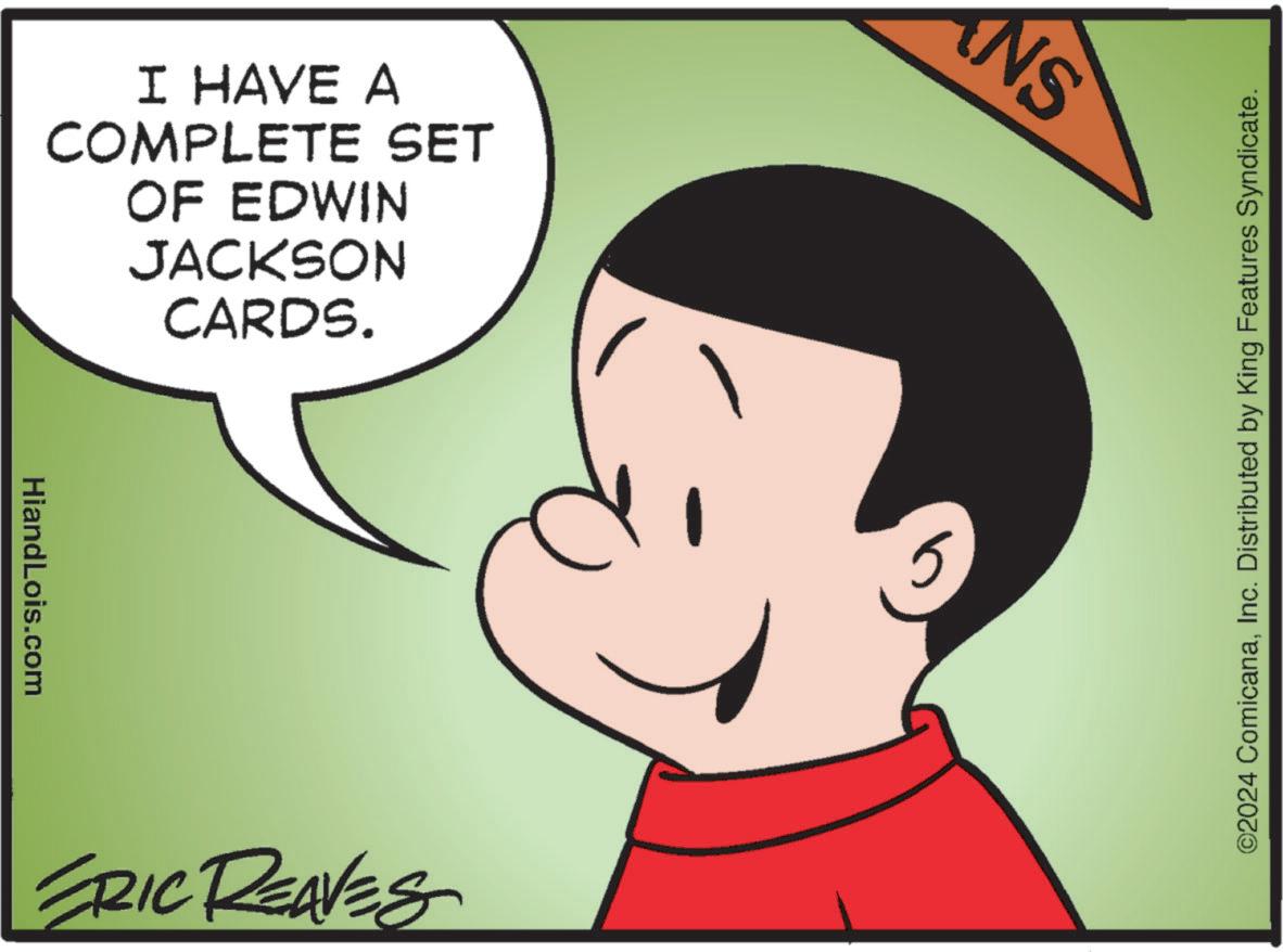 Organism OCR: I HAVE A COMPLETE SET OF EDWIN JACKSON CARDS. HiandLois.com ERIC REAVES NS 5 ©2024 ComicanaInc. Distributed by King Features Syndicate. I HAVE A COMPLETE SET OF EDWIN JACKSON CARDS . HiandLois.com ERIC REAVES NS 5 © 2024 ComicanaInc. Distributed by King Features Syndicate .