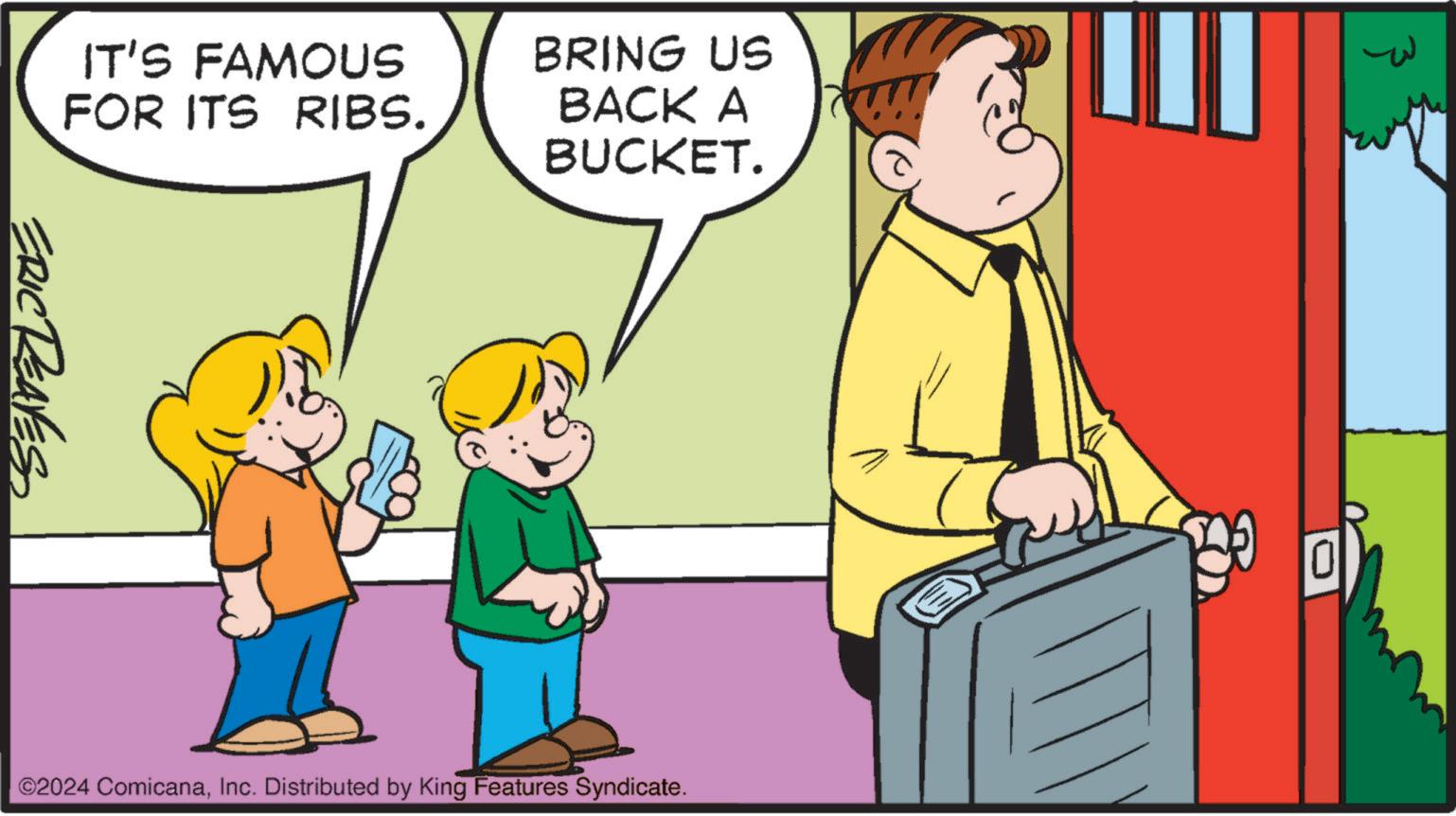 Illustration OCR: IT'S FAMOUS FOR ITS RIBS. BRING US BACK A BUCKET. ERIC REAVES } ©2024 ComicanaInc. Distributed by King Features Syndicate. IT'S FAMOUS FOR ITS RIBS . BRING US BACK A BUCKET . ERIC REAVES } © 2024 ComicanaInc. Distributed by King Features Syndicate .