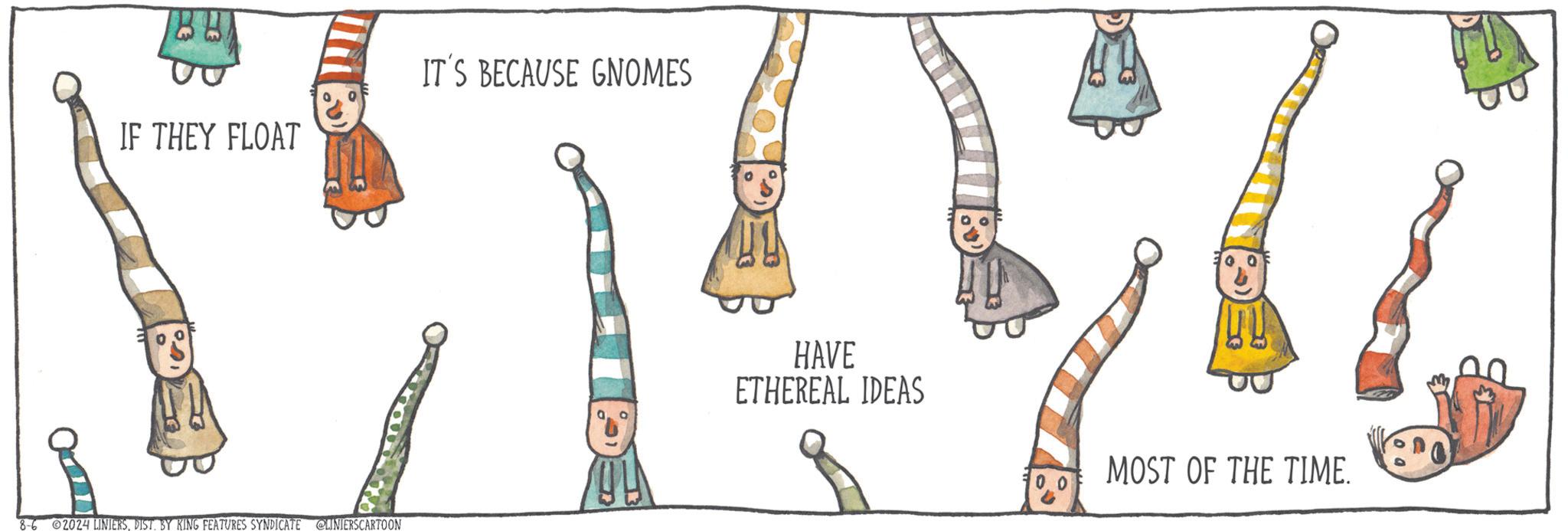 Illustration OCR: IF THEY FLOAT 8-62024 LINIERSDIST. BY KING FEATURES SYNDICATE @LINIERSCARTOON IT'S BECAUSE GNOMES HAVE ETHEREAL IDEAS MOST OF THE TIME. IF THEY FLOAT 8-62024 LINIERSDIST . BY KING FEATURES SYNDICATE @LINIERSCARTOON IT'S BECAUSE GNOMES HAVE ETHEREAL IDEAS MOST OF THE TIME .