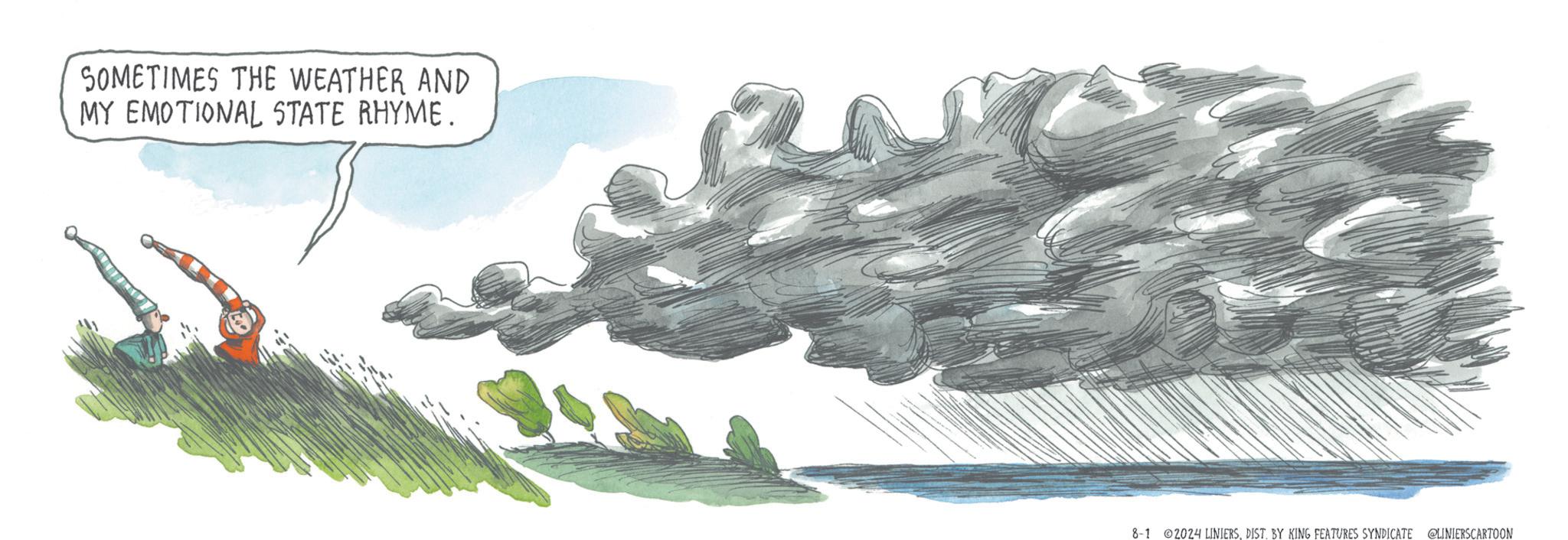 Gesture OCR: SOMETIMES THE WEATHER AND MY EMOTIONAL STATE RHYME. 8-102024 LINIERSDIST. BY KING FEATURES SYNDICATE @LINIERSCARTOON SOMETIMES THE WEATHER AND MY EMOTIONAL STATE RHYME . 8-102024 LINIERSDIST . BY KING FEATURES SYNDICATE @LINIERSCARTOON
