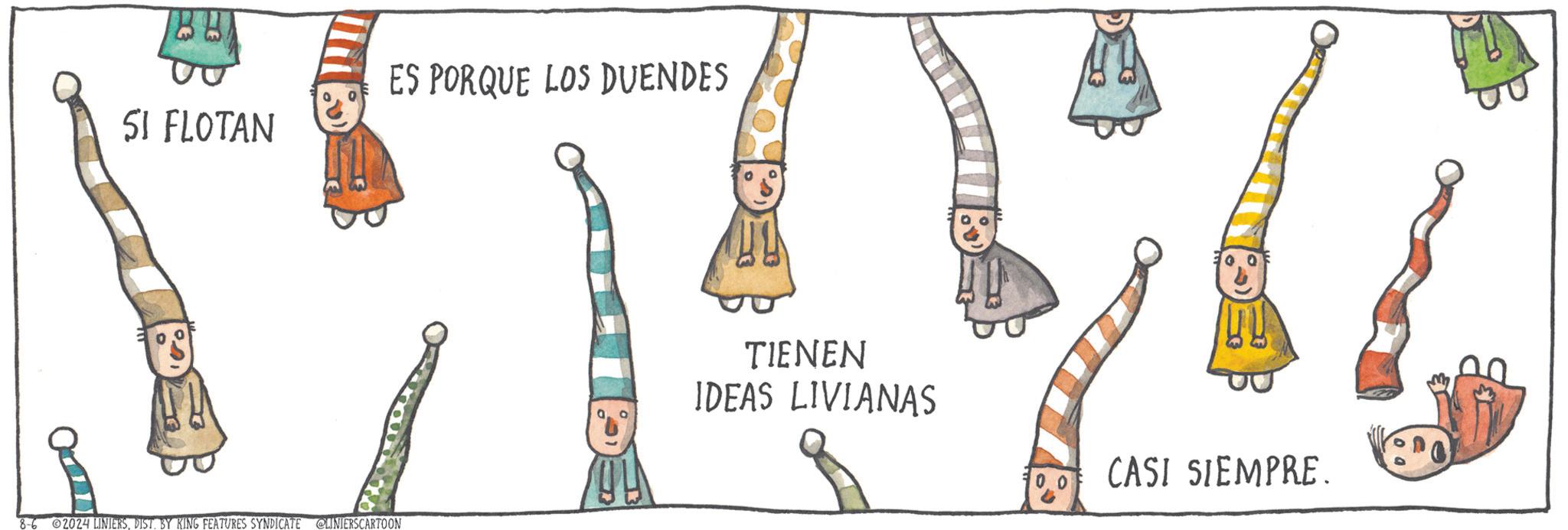 Pattern OCR: SI FLOTAN 8-62024 LINIERSDIST. BY KING FEATURES SYNDICATE @LINIERSCARTOON ES PORQUE LOS DUENDES TIENEN IDEAS LIVIANAS CASI SIEMPRE. SI FLOTAN 8-62024 LINIERSDIST . BY KING FEATURES SYNDICATE @LINIERSCARTOON ES PORQUE LOS DUENDES TIENEN IDEAS LIVIANAS CASI SIEMPRE .
