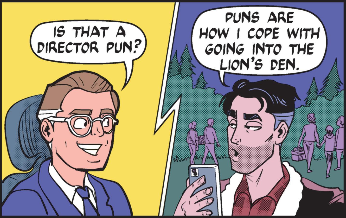 Line OCR: IS THAT A DIRECTOR PUN? PUNS ARE HOW I COPE WITH GOING INTO THE LION'S DEN. EPA IS THAT A DIRECTOR PUN ? PUNS ARE HOW I COPE WITH GOING INTO THE LION'S DEN . EPA