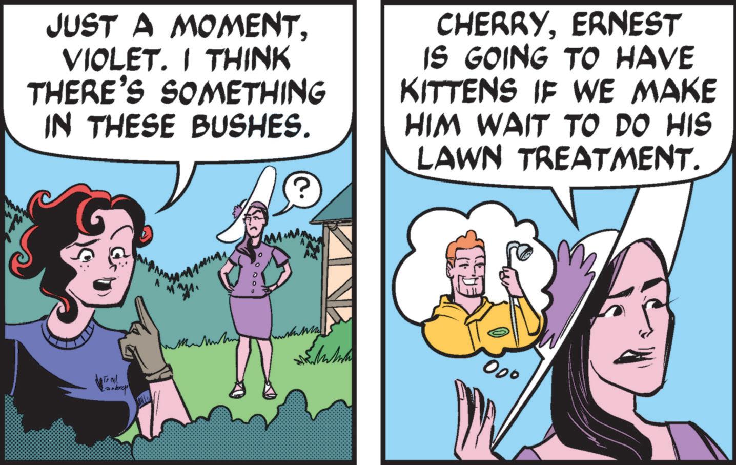 Font OCR: JUST A MOMENTVIOLET. I THINK THERE'S SOMETHING IN THESE BUSHES. CHERRYERNEST IS GOING TO HAVE KITTENS IF WE MAKE HIM WAIT TO DO HIS LAWN TREATMENT. andecto 000 JUST A MOMENTVIOLET . I THINK THERE'S SOMETHING IN THESE BUSHES . CHERRYERNEST IS GOING TO HAVE KITTENS IF WE MAKE HIM WAIT TO DO HIS LAWN TREATMENT . andecto 000
