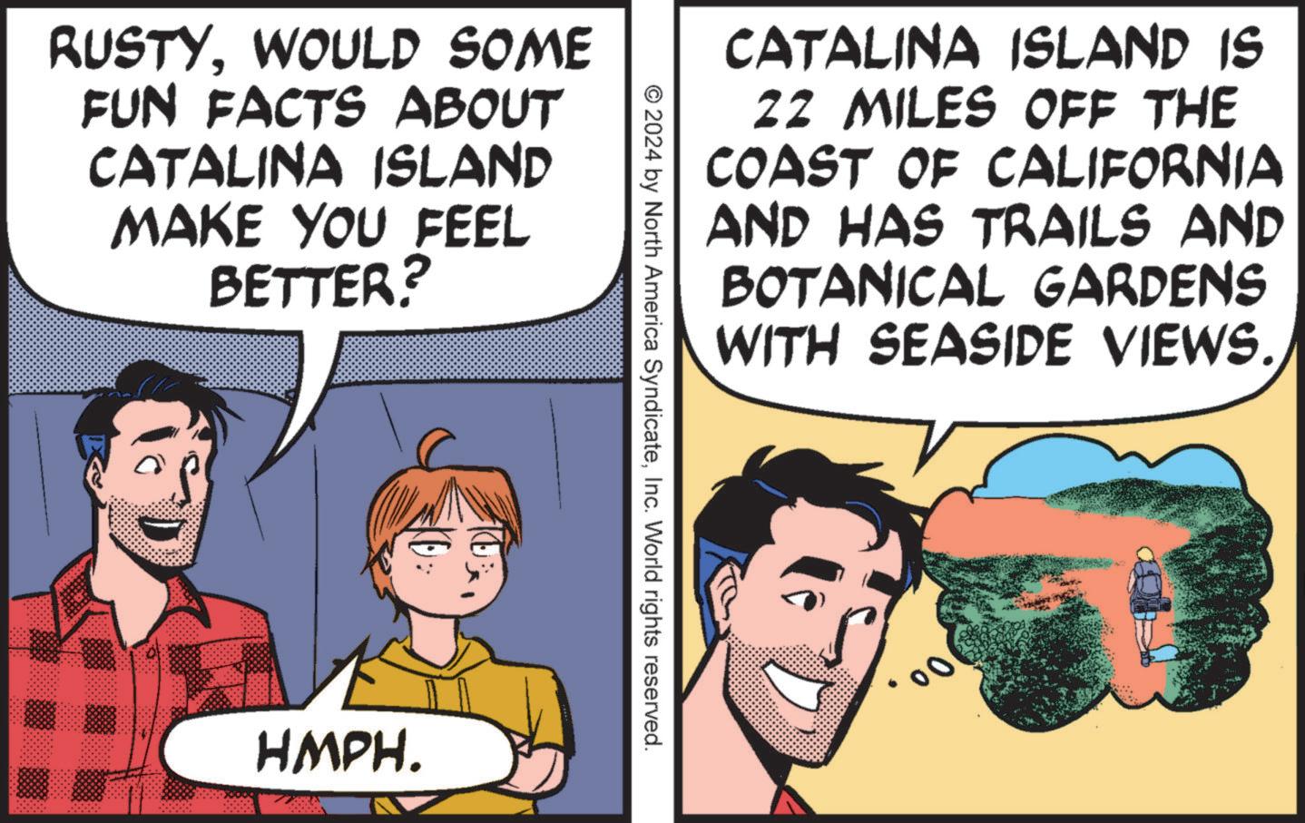 Happy OCR: RUSTYWOULD SOME FUN FACTS ABOUT CATALINA ISLAND MAKE YOU FEEL BETTER? CATALINA ISLAND IS 22 MILES OFF THE COAST OF CALIFORNIA AND HAS TRAILS AND BOTANICAL GARDENS WITH SEASIDE VIEWS. © 2024 by North America SyndicateInc. World rights reserved. 10% HMPH. 00 RUSTYWOULD SOME FUN FACTS ABOUT CATALINA ISLAND MAKE YOU FEEL BETTER ? CATALINA ISLAND IS 22 MILES OFF THE COAST OF CALIFORNIA AND HAS TRAILS AND BOTANICAL GARDENS WITH SEASIDE VIEWS . © 2024 by North America SyndicateInc. World rights reserved . 10 % HMPH . 00