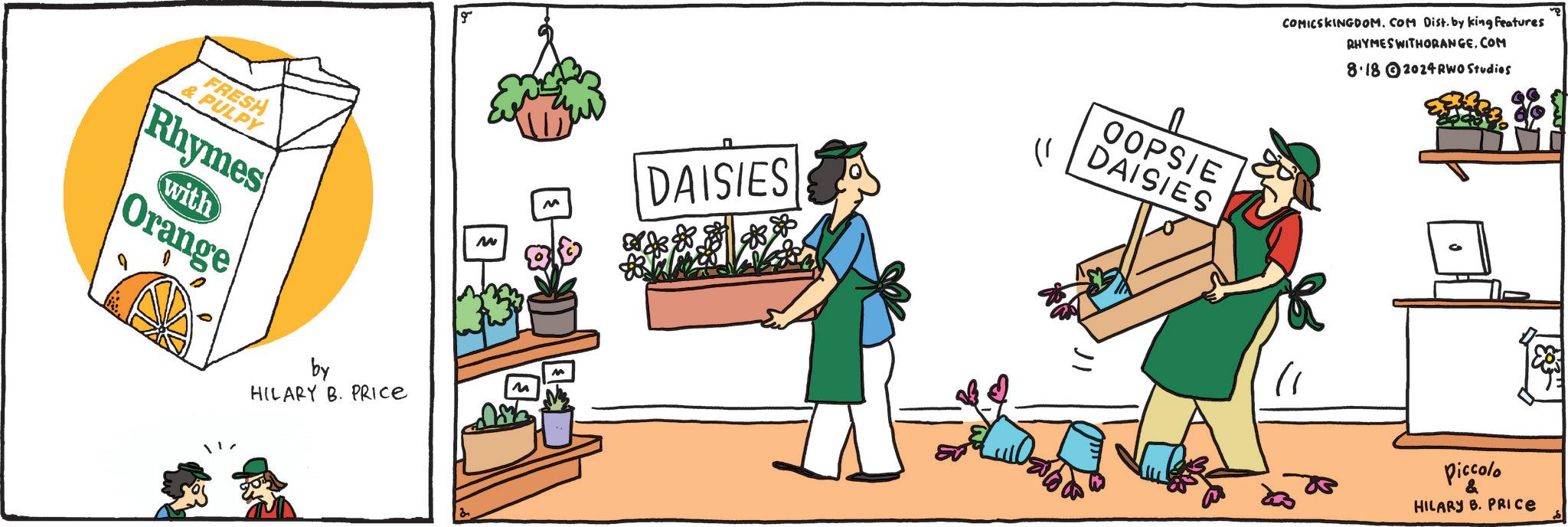 Flowerpot OCR: FRESH & PULPY Rhymes Orange with by HILARY B. PRICE g M M DAISIES OOPSIE DAISIES COMICSKINGDOM. COM Dist. by king features RHYMES WITHORANGE.COM 8.182024 RWO Studios Piccolo & HILARY B. PRICE FRESH & PULPY Rhymes Orange with by HILARY B. PRICE g M M DAISIES OOPSIE DAISIES COMICSKINGDOM . COM Dist . by king features RHYMES WITHORANGE.COM 8.182024 RWO Studios Piccolo & HILARY B. PRICE