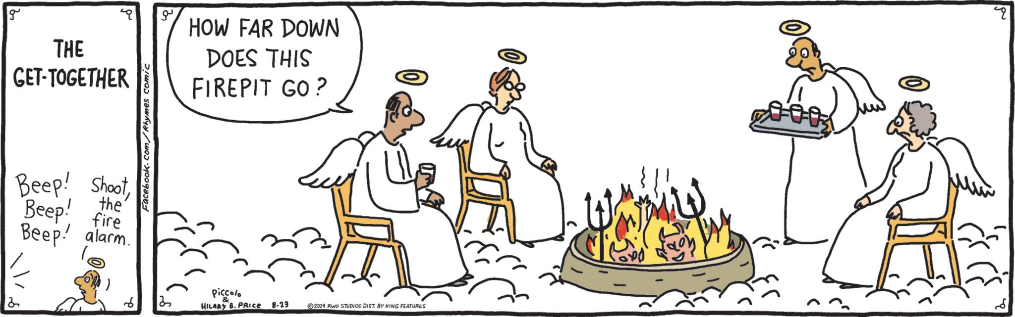 Happy OCR: 2 g THE GET-TOGETHER 2 HOW FAR DOWN DOES THIS FIREPIT GO? Beep! Shootthe' Beep! fire Beep! alarm. Facebook.com/Rhymes comic piccolo ?? HILARY B. PRICE 8-23 2024 RWO STUDIOS DIST. BY KING FEATURES ??? ord goy 2 g THE GET - TOGETHER 2 HOW FAR DOWN DOES THIS FIREPIT GO ? Beep ! Shootthe ' Beep ! fire Beep ! alarm . Facebook.com/Rhymes comic piccolo ?? HILARY B. PRICE 8-23 2024 RWO STUDIOS DIST . BY KING FEATURES ??? ord goy