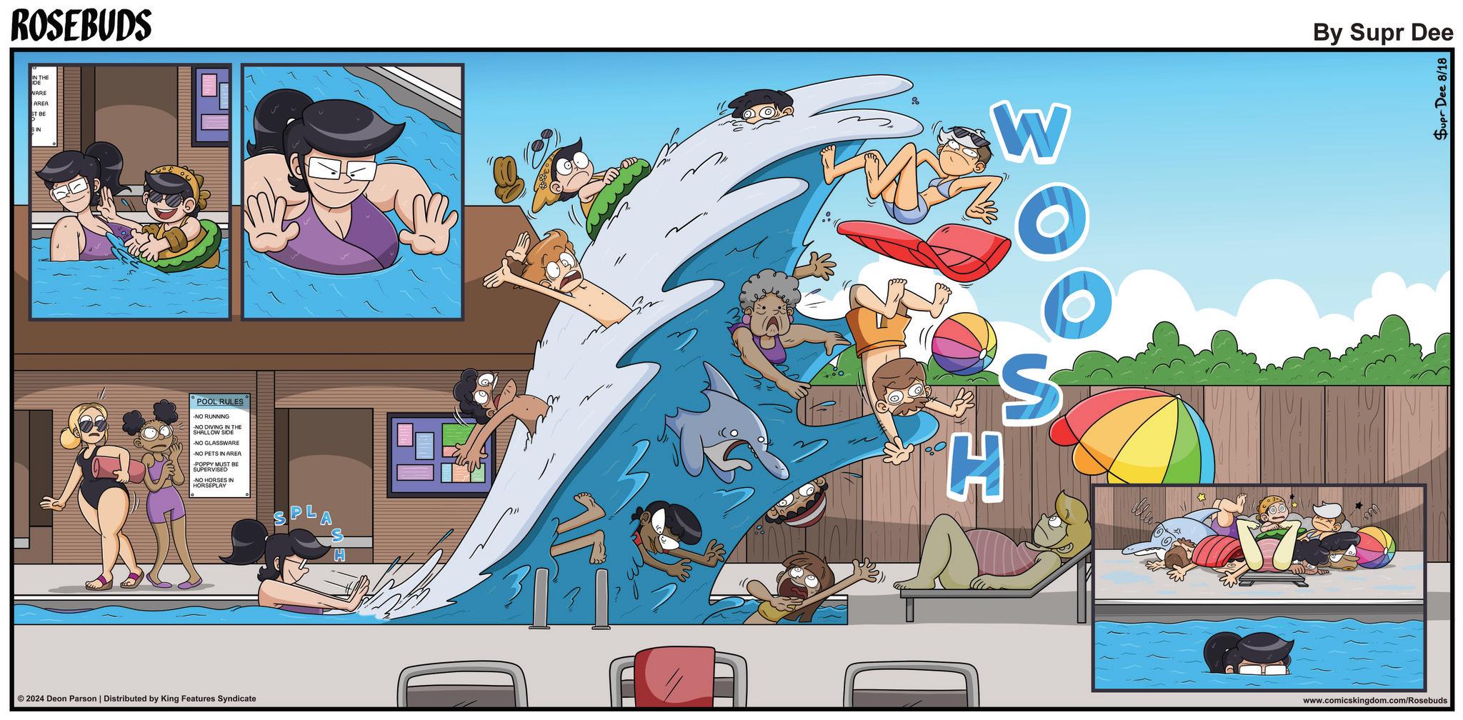 Animated cartoon OCR: ROSEBUDS IN THE WARE AREA SN POOL RULES -NO RUNNING -NO DIVING IN THE SHALLOW SIDE -NO GLASSWARE -NO PETS IN AREA POPPY MUST BE SUPERVISED -NO HORSES IN HORSEPLAY ©2024 Deon Parson | Distributed by King Features Syndicate PL W _ By Supr Dee Supr Dee 8/18 31% 80 H S www.comicskingdom.com/Rosebuds ROSEBUDS IN THE WARE AREA SN POOL RULES -NO RUNNING -NO DIVING IN THE SHALLOW SIDE -NO GLASSWARE -NO PETS IN AREA POPPY MUST BE SUPERVISED -NO HORSES IN HORSEPLAY © 2024 Deon Parson | Distributed by King Features Syndicate PL W _ By Supr Dee Supr Dee 8/18 31 % 80 H S www.comicskingdom.com/Rosebuds