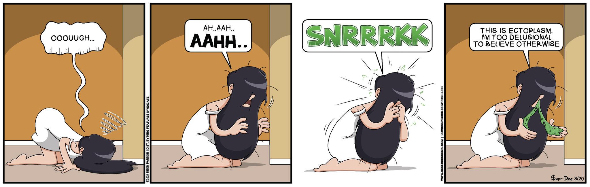 Humour OCR: OOOUUGH... ©2024 DEON PARSON | DIST. BY KING FEATURES SYNDICATE ??..???.. AAHH.. SNRRRKK COMICSKINGDOM.COM/ROSEBUDS THIS IS ECTOPLASM. I'M TOO DELUSIONAL TO BELIEVE OTHERWISE Supr Dee 8/20 OOOUUGH ... © 2024 DEON PARSON | DIST . BY KING FEATURES SYNDICATE ??..??? .. AAHH .. SNRRRKK COMICSKINGDOM.COM/ROSEBUDS THIS IS ECTOPLASM . I'M TOO DELUSIONAL TO BELIEVE OTHERWISE Supr Dee 8/20