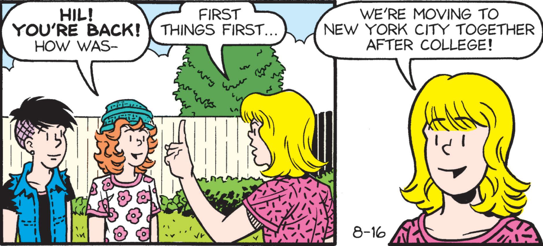 Line OCR: HIL! FIRST YOU'RE BACK! THINGS FIRST... HOW WAS- WE'RE MOVING TO NEW YORK CITY TOGETHER AFTER COLLEGE! 4-1-1-1-4 8-16 HIL ! FIRST YOU'RE BACK ! THINGS FIRST ... HOW WAS- WE'RE MOVING TO NEW YORK CITY TOGETHER AFTER COLLEGE ! 4-1-1-1-4 8-16