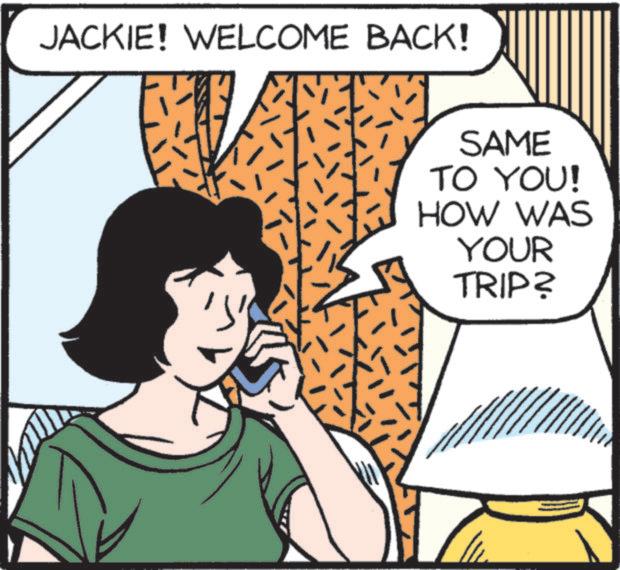 Mammal OCR: JACKIE! WELCOME BACK! SAME TO YOU! HOW WAS YOUR TRIP? JACKIE ! WELCOME BACK ! SAME TO YOU ! HOW WAS YOUR TRIP ?
