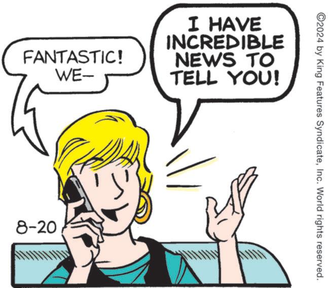 Mammal OCR: FANTASTIC! WE- I HAVE INCREDIBLE NEWS TO TELL YOU! 8-20 ©2024 by King Features SyndicateInc. World rights reserved. FANTASTIC ! WE- I HAVE INCREDIBLE NEWS TO TELL YOU ! 8-20 © 2024 by King Features SyndicateInc. World rights reserved .