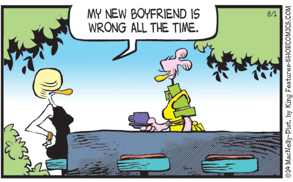 Font OCR: MY NEW BOYFRIEND IS WRONG ALL THE TIME. 8/1 ©24 MacNelly-Dist. by King Features-SHOECOMICS.COM MY NEW BOYFRIEND IS WRONG ALL THE TIME . 8/1 © 24 MacNelly - Dist . by King Features-SHOECOMICS.COM