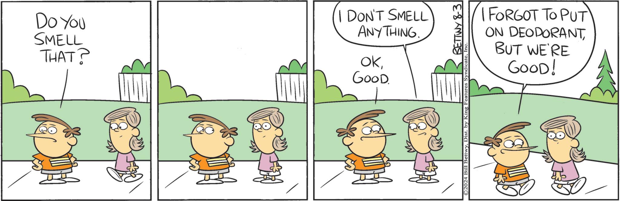 Mode of transport OCR: Do You SMELL THAT? I DON'T SMELL ANYTHING OKGOOD. ©2024 Bill BettwyBETTWY 8-3 FORGOT TO PUT ON DEODORANTBUT WE'RE GOOD! Do You SMELL THAT ? I DON'T SMELL ANYTHING OKGOOD . © 2024 Bill BettwyDist . by King Features SyndicateBETTWY 8-3 FORGOT TO PUT ON DEODORANTBUT WE'RE GOOD !